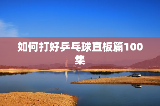 如何打好乒乓球直板篇100集