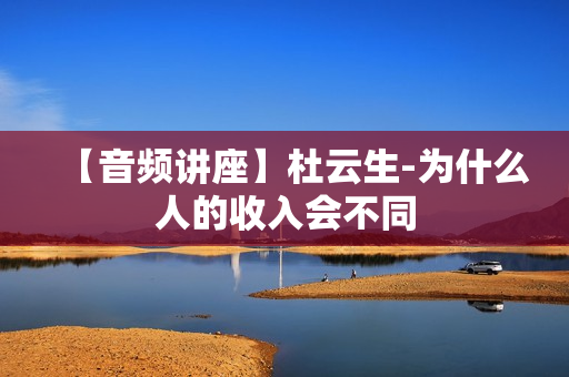 【音频讲座】杜云生-为什么人的收入会不同