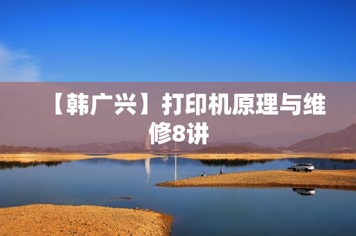 【韩广兴】打印机原理与维修8讲