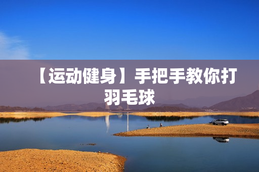 【运动健身】手把手教你打羽毛球