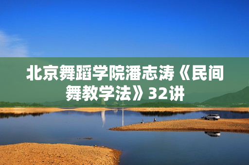 北京舞蹈学院潘志涛《民间舞教学法》32讲