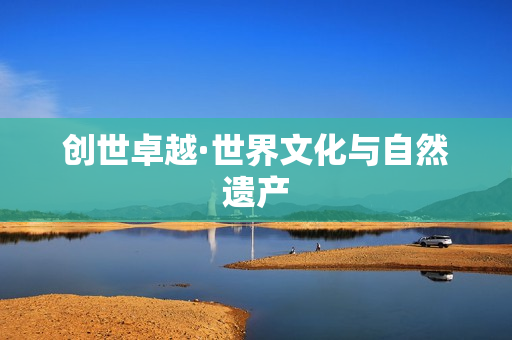 创世卓越·世界文化与自然遗产