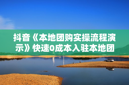 抖音《本地团购实操流程演示》快速0成本入驻本地团购，快速获取同城流量！
