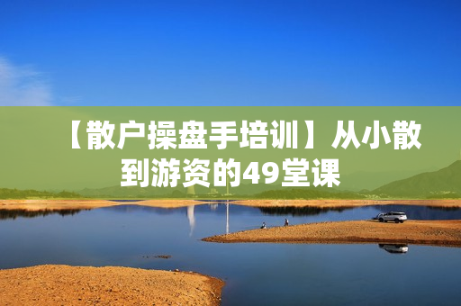 【散户操盘手培训】从小散到游资的49堂课