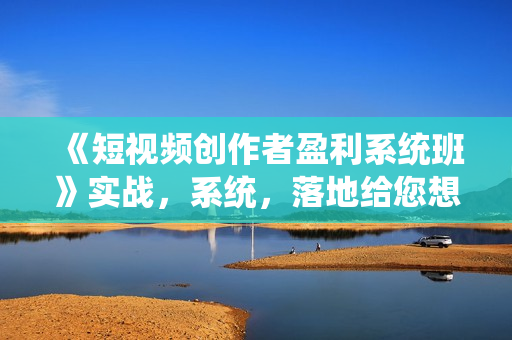 《短视频创作者盈利系统班》实战，系统，落地给您想要的盈利方案