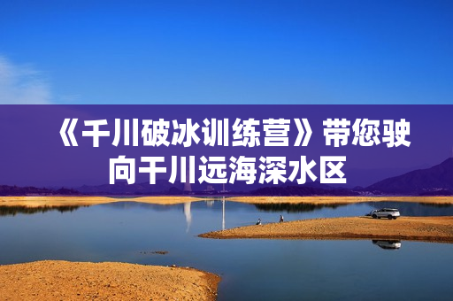 《千川破冰训练营》带您驶向干川远海深水区