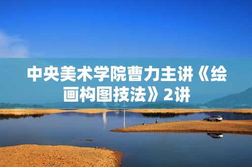 中央美术学院曹力主讲《绘画构图技法》2讲