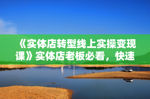 《实体店转型线上实操变现课》实体店老板必看，快速获取本地流量实操