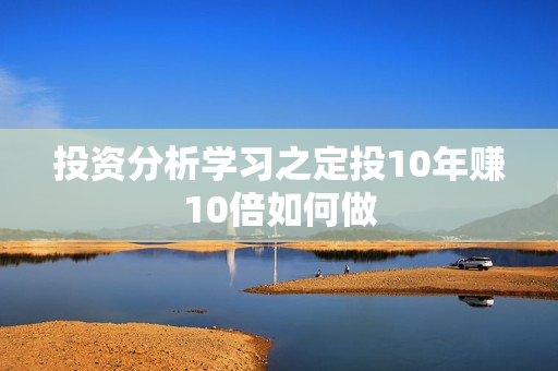 投资分析学习之定投10年赚10倍如何做