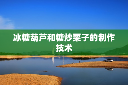 冰糖葫芦和糖炒粟子的制作技术
