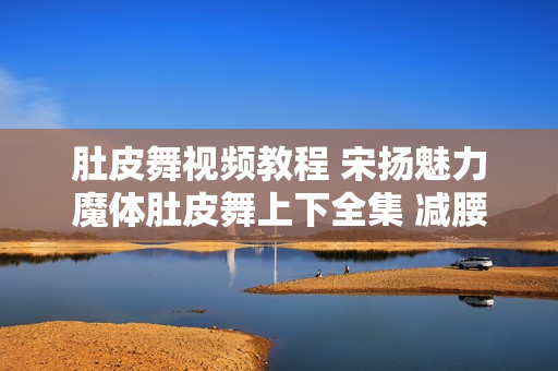 肚皮舞视频教程 宋扬魅力魔体肚皮舞上下全集 减腰舞 瘦腰