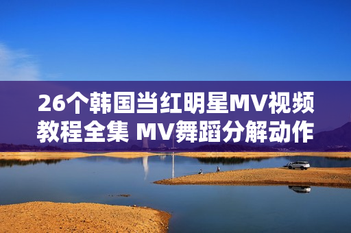 26个韩国当红明星MV视频教程全集 MV舞蹈分解动作视频教学教材