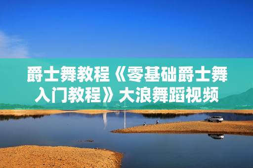 爵士舞教程《零基础爵士舞入门教程》大浪舞蹈视频