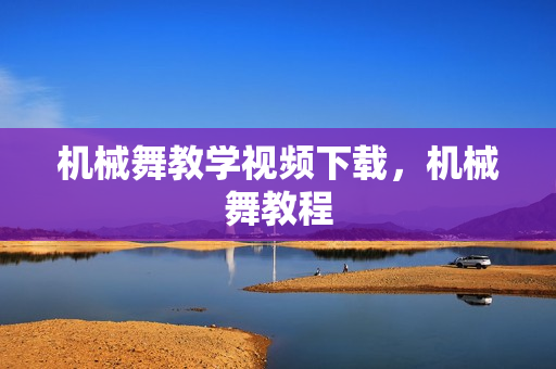 机械舞教学视频下载，机械舞教程