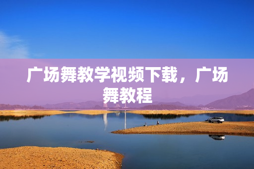 广场舞教学视频下载，广场舞教程
