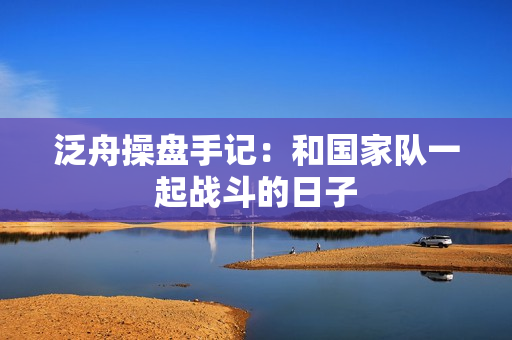 泛舟操盘手记：和国家队一起战斗的日子