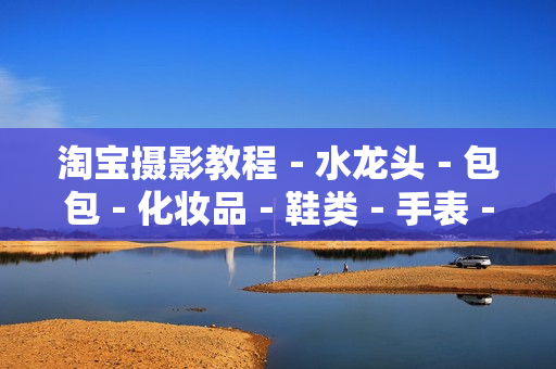 淘宝摄影教程－水龙头－包包－化妆品－鞋类－手表－拍摄视频教程含后期