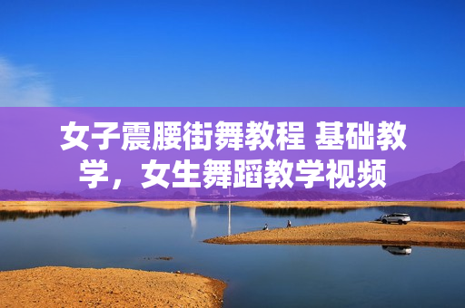 女子震腰街舞教程 基础教学，女生舞蹈教学视频
