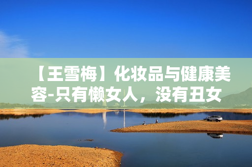 【王雪梅】化妆品与健康美容-只有懒女人，没有丑女人