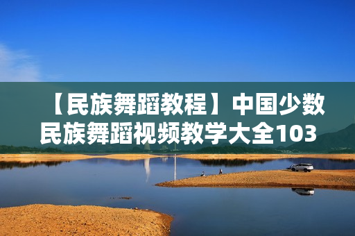 【民族舞蹈教程】中国少数民族舞蹈视频教学大全103部