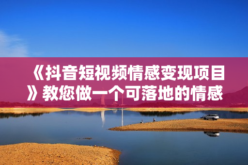 《抖音短视频情感变现项目》教您做一个可落地的情感账号