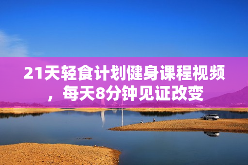 21天轻食计划健身课程视频，每天8分钟见证改变