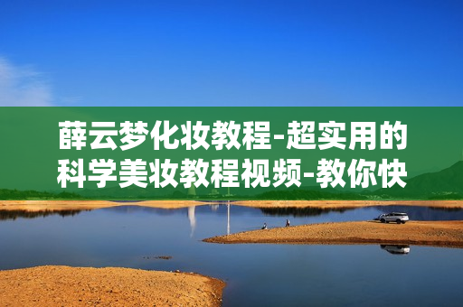 薛云梦化妆教程-超实用的科学美妆教程视频-教你快速化出适合自己的妆容