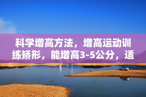 科学增高方法，增高运动训练矫形，能增高3-5公分，适用成人与儿童