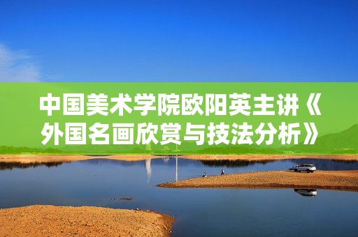 中国美术学院欧阳英主讲《外国名画欣赏与技法分析》3讲