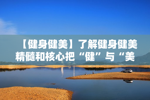 【健身健美】了解健身健美精髓和核心把“健”与“美”完美的结合