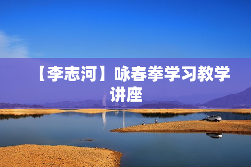 【李志河】咏春拳学习教学讲座