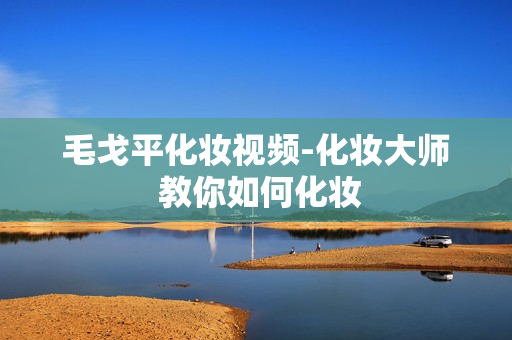 毛戈平化妆视频-化妆大师 教你如何化妆