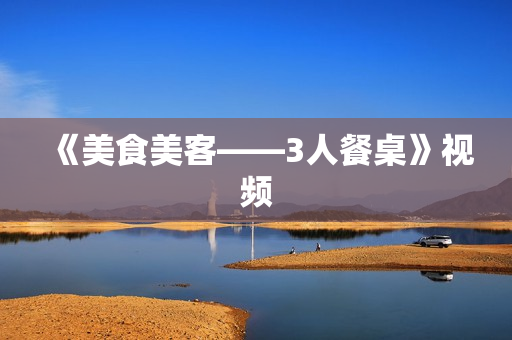 《美食美客——3人餐桌》视频