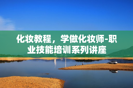 化妆教程，学做化妆师-职业技能培训系列讲座