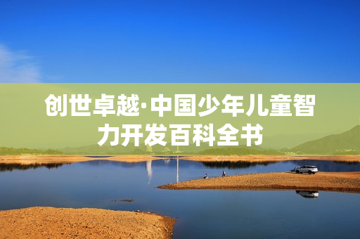 创世卓越·中国少年儿童智力开发百科全书