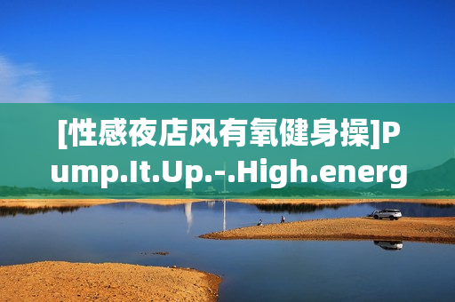 [性感夜店风有氧健身操]Pump.It.Up.-.High.energy