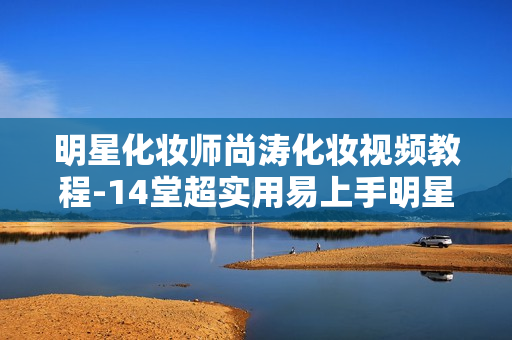 明星化妆师尚涛化妆视频教程-14堂超实用易上手明星美妆术