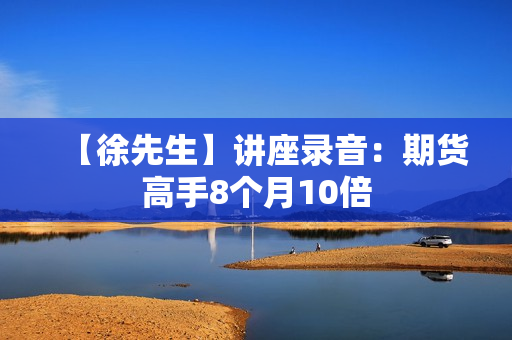 【徐先生】讲座录音：期货高手8个月10倍