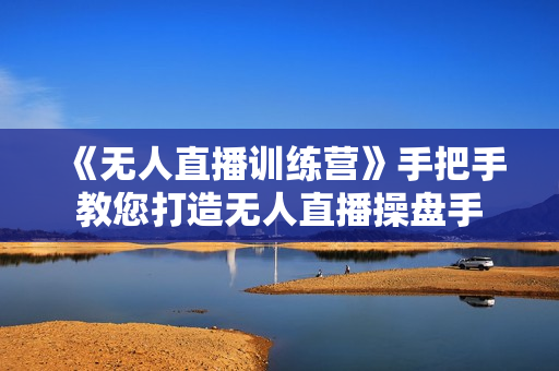 《无人直播训练营》手把手教您打造无人直播操盘手
