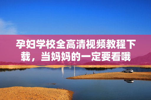 孕妇学校全高清视频教程下载，当妈妈的一定要看哦