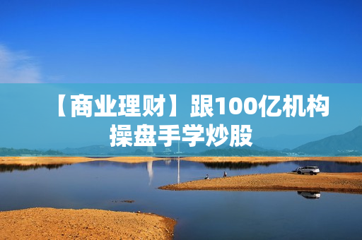 【商业理财】跟100亿机构操盘手学炒股