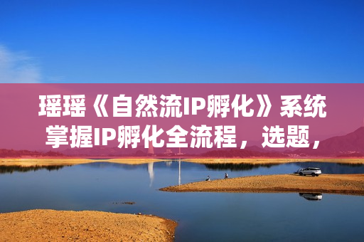 瑶瑶《自然流IP孵化》系统掌握IP孵化全流程，选题，剪辑，账号运营经验