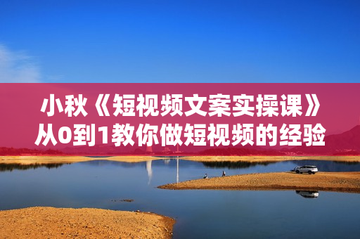 小秋《短视频文案实操课》从0到1教你做短视频的经验技巧