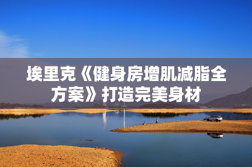 埃里克《健身房增肌减脂全方案》打造完美身材
