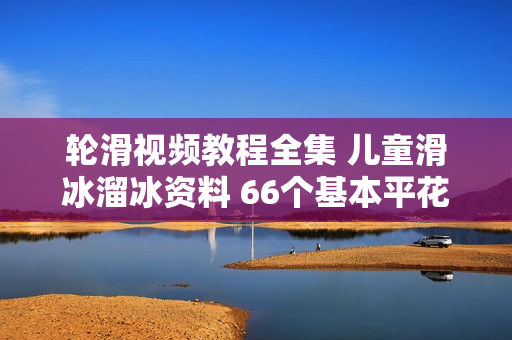 轮滑视频教程全集 儿童滑冰溜冰资料 66个基本平花动作