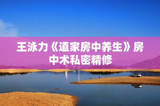 王泳力《道家房中养生》房中术私密精修