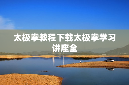 太极拳教程下载太极拳学习讲座全