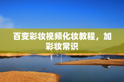 百变彩妆视频化妆教程，加彩妆常识