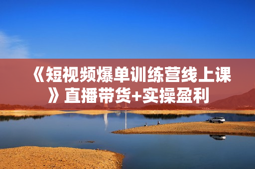 《短视频爆单训练营线上课》直播带货+实操盈利