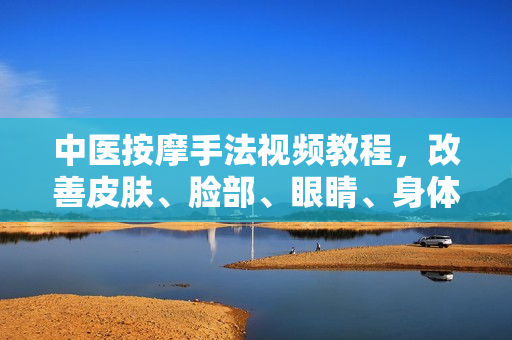 中医按摩手法视频教程，改善皮肤、脸部、眼睛、身体的健康状态